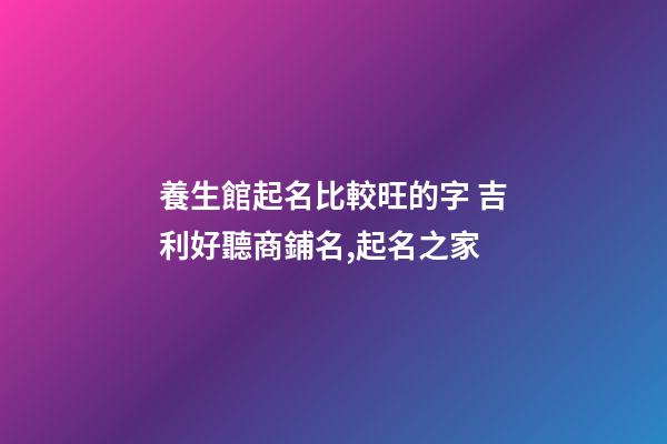 養生館起名比較旺的字 吉利好聽商鋪名,起名之家